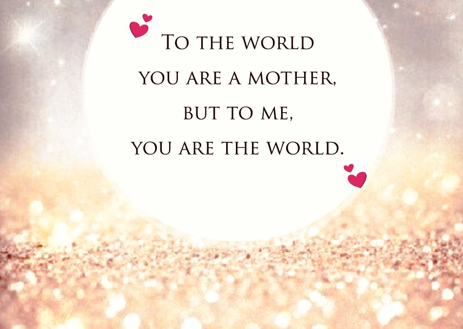 To the world you are a mother, but to me you are a world.